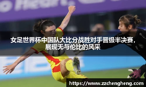 女足世界杯中国队大比分战胜对手晋级半决赛，展现无与伦比的风采
