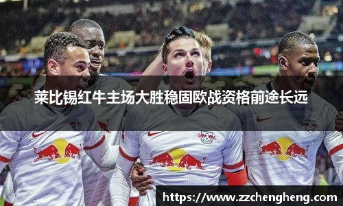 莱比锡红牛主场大胜稳固欧战资格前途长远