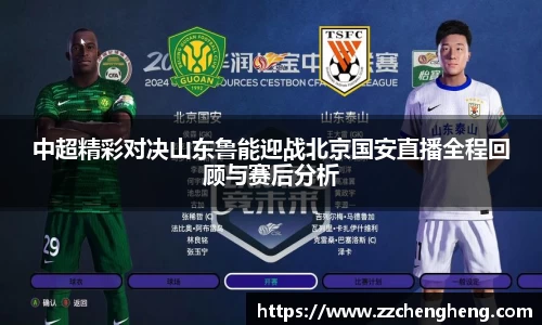 中超精彩对决山东鲁能迎战北京国安直播全程回顾与赛后分析