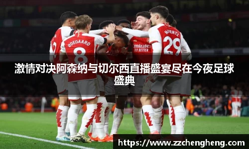 激情对决阿森纳与切尔西直播盛宴尽在今夜足球盛典