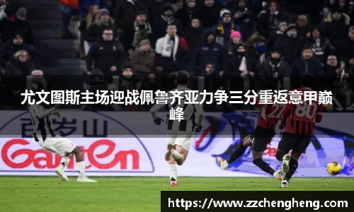 尤文图斯主场迎战佩鲁齐亚力争三分重返意甲巅峰