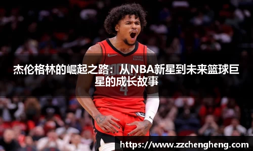 杰伦格林的崛起之路：从NBA新星到未来篮球巨星的成长故事