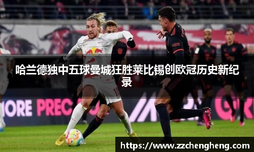 哈兰德独中五球曼城狂胜莱比锡创欧冠历史新纪录